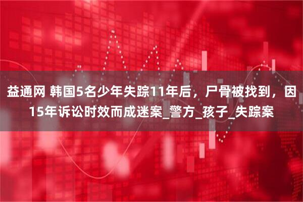 益通网 韩国5名少年失踪11年后，尸骨被找到，因15年诉讼时效而成迷案_警方_孩子_失踪案