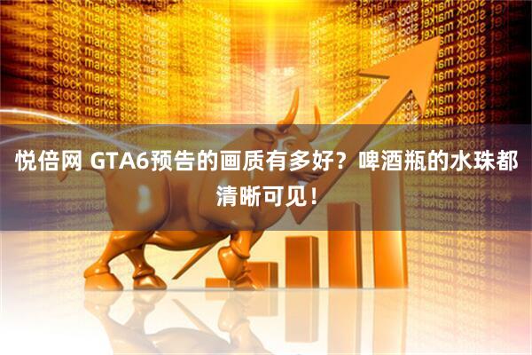 悦倍网 GTA6预告的画质有多好？啤酒瓶的水珠都清晰可见！