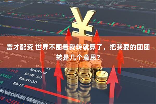 富才配资 世界不围着我转就算了，把我耍的团团转是几个意思？