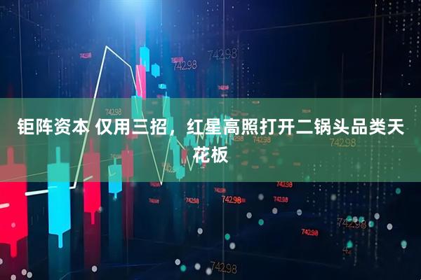 钜阵资本 仅用三招，红星高照打开二锅头品类天花板