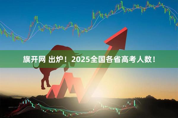 旗开网 出炉！2025全国各省高考人数！