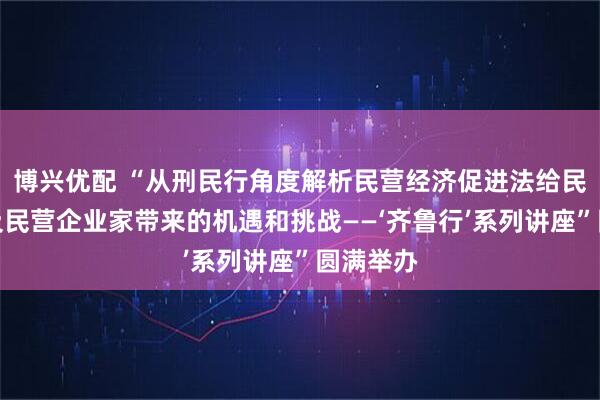 博兴优配 “从刑民行角度解析民营经济促进法给民营企业及民营企业家带来的机遇和挑战——‘齐鲁行’系列讲座”圆满举办