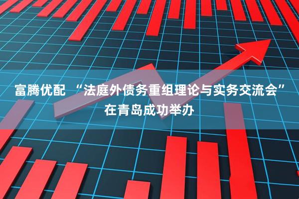 富腾优配  “法庭外债务重组理论与实务交流会”在青岛成功举办