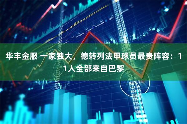 华丰金服 一家独大，德转列法甲球员最贵阵容：11人全部来自巴黎
