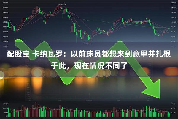 配股宝 卡纳瓦罗：以前球员都想来到意甲并扎根于此，现在情况不同了