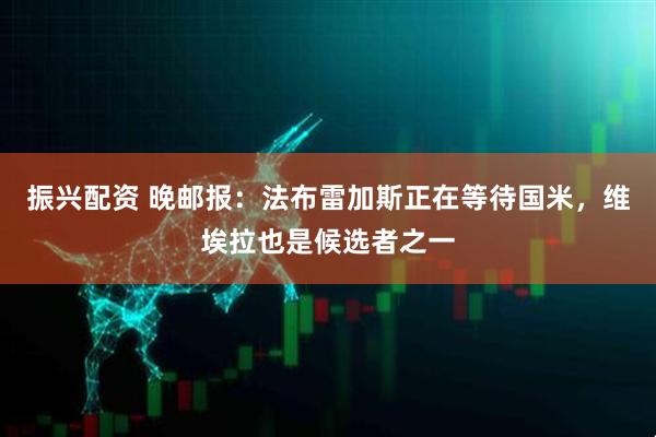振兴配资 晚邮报：法布雷加斯正在等待国米，维埃拉也是候选者之一