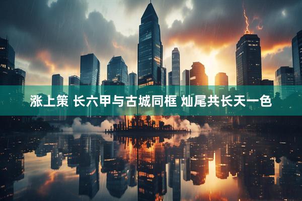 涨上策 长六甲与古城同框 灿尾共长天一色