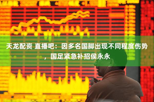 天龙配资 直播吧：因多名国脚出现不同程度伤势，国足紧急补招侯永永