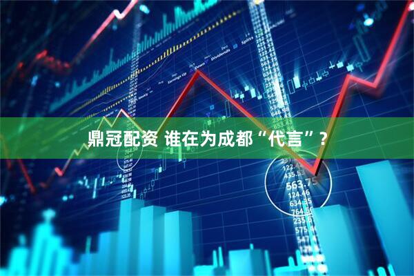 鼎冠配资 谁在为成都“代言”？