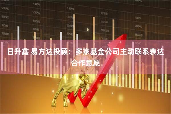 日升鑫 易方达投顾：多家基金公司主动联系表达合作意愿