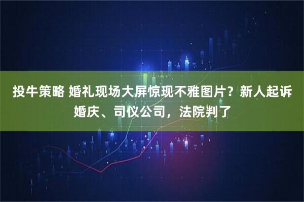 投牛策略 婚礼现场大屏惊现不雅图片？新人起诉婚庆、司仪公司，法院判了