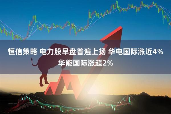 恒信策略 电力股早盘普遍上扬 华电国际涨近4%华能国际涨超2%