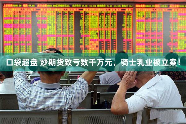 口袋超盘 炒期货致亏数千万元，骑士乳业被立案！