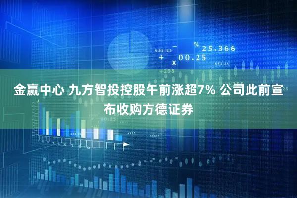 金赢中心 九方智投控股午前涨超7% 公司此前宣布收购方德证券
