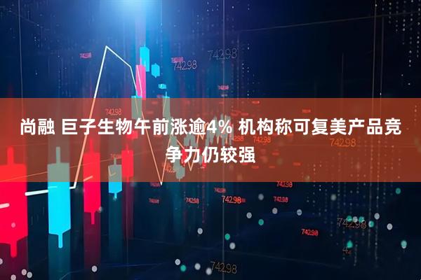 尚融 巨子生物午前涨逾4% 机构称可复美产品竞争力仍较强