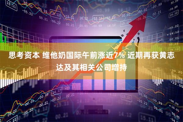 思考资本 维他奶国际午前涨近7% 近期再获黄志达及其相关公司增持