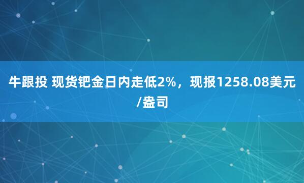 牛跟投 现货钯金日内走低2%，现报1258.08美元/盎司