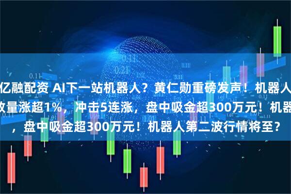 亿融配资 AI下一站机器人？黄仁勋重磅发声！机器人ETF基金(159213)放量涨超1%，冲击5连涨，盘中吸金超300万元！机器人第二波行情将至？