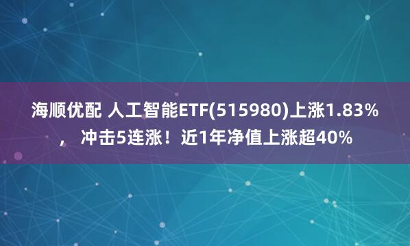 海顺优配 人工智能ETF(515980)上涨1.83%， 冲击5连涨！近1年净值上涨超40%