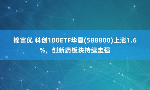 锦富优 科创100ETF华夏(588800)上涨1.6%，创新药板块持续走强