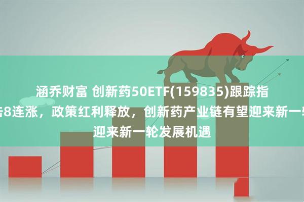 涵乔财富 创新药50ETF(159835)跟踪指数强势冲击8连涨，政策红利释放，创新药产业链有望迎来新一轮发展机遇