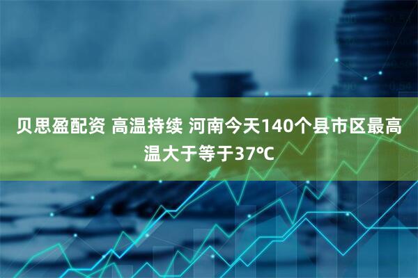 贝思盈配资 高温持续 河南今天140个县市区最高温大于等于37℃