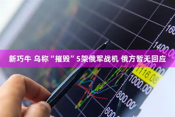 新巧牛 乌称“摧毁”5架俄军战机 俄方暂无回应
