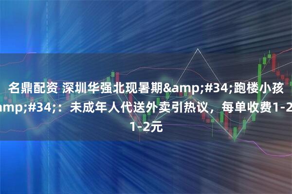 名鼎配资 深圳华强北现暑期&#34;跑楼小孩&#34;：未成年人代送外卖引热议，每单收费1-2元