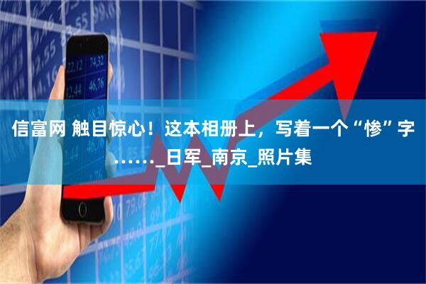 信富网 触目惊心！这本相册上，写着一个“惨”字……_日军_南京_照片集