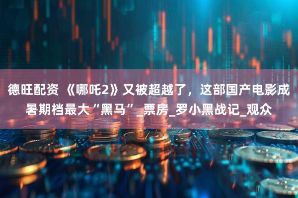德旺配资 《哪吒2》又被超越了，这部国产电影成暑期档最大“黑马”_票房_罗小黑战记_观众
