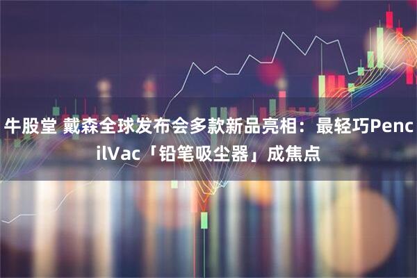 牛股堂 戴森全球发布会多款新品亮相：最轻巧PencilVac「铅笔吸尘器」成焦点
