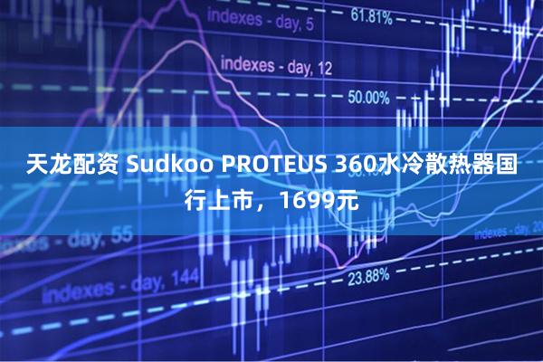 天龙配资 Sudkoo PROTEUS 360水冷散热器国行上市，1699元