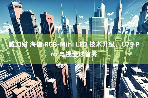 威力财 海信 RGB-Mini LED 技术升级，U7S Pro 电视全球首秀