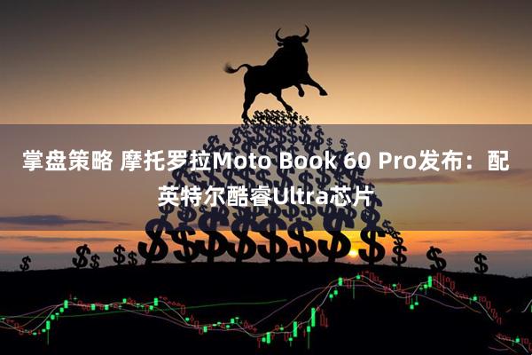 掌盘策略 摩托罗拉Moto Book 60 Pro发布：配英特尔酷睿Ultra芯片