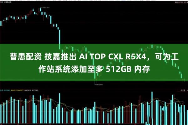 普患配资 技嘉推出 AI TOP CXL R5X4，可为工作站系统添加至多 512GB 内存