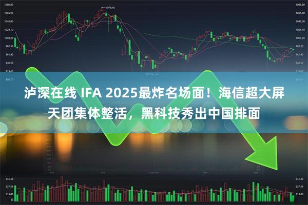 泸深在线 IFA 2025最炸名场面！海信超大屏天团集体整活，黑科技秀出中国排面