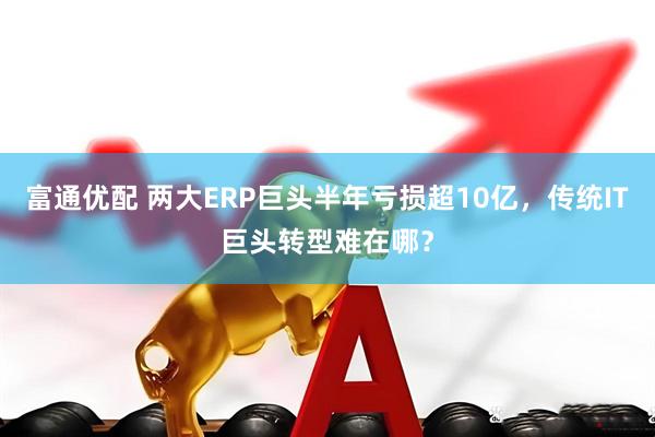 富通优配 两大ERP巨头半年亏损超10亿，传统IT巨头转型难在哪？