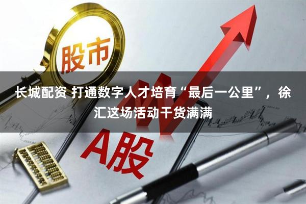 长城配资 打通数字人才培育“最后一公里”，徐汇这场活动干货满满