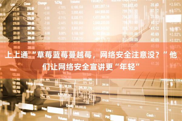 上上通 “草莓蓝莓蔓越莓，网络安全注意没？”他们让网络安全宣讲更“年轻”
