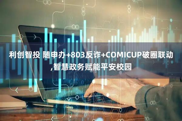 利创智投 随申办+803反诈+COMICUP破圈联动,智慧政务赋能平安校园