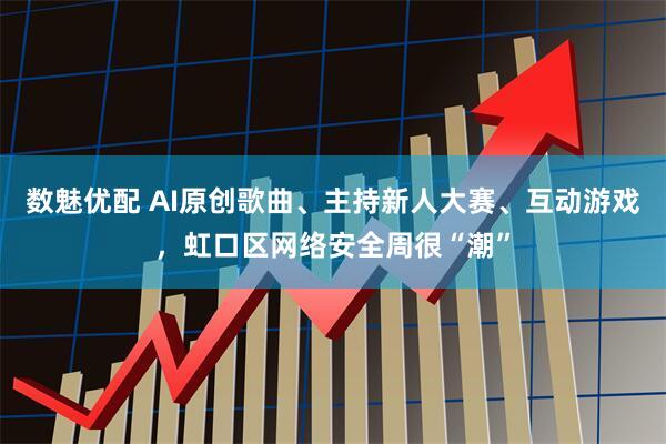 数魅优配 AI原创歌曲、主持新人大赛、互动游戏，虹口区网络安全周很“潮”