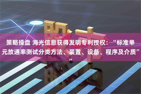 策略操盘 海光信息获得发明专利授权：“标准单元放通率测试分类方法、装置、设备、程序及介质”