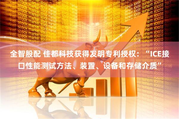 全智股配 佳都科技获得发明专利授权：“ICE接口性能测试方法、装置、设备和存储介质”