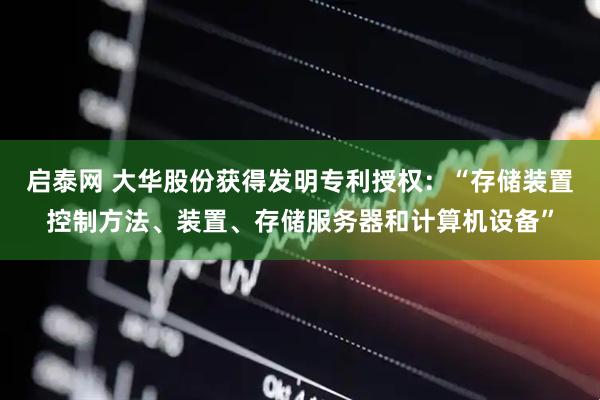 启泰网 大华股份获得发明专利授权：“存储装置控制方法、装置、存储服务器和计算机设备”