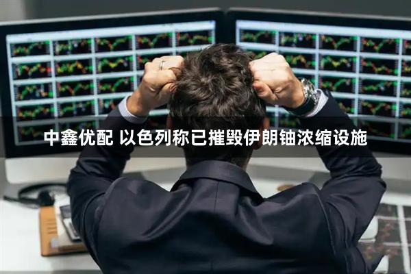 中鑫优配 以色列称已摧毁伊朗铀浓缩设施