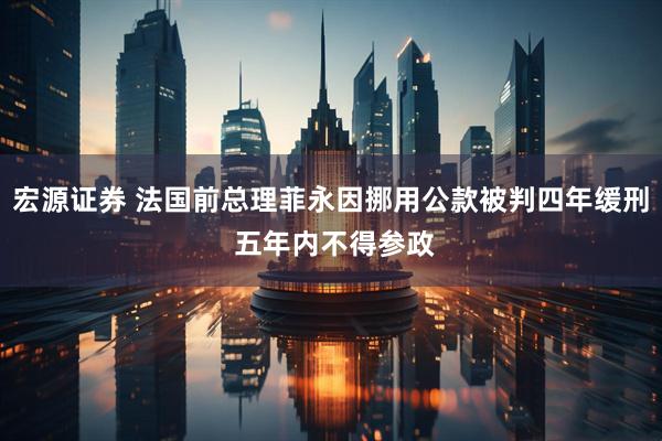 宏源证券 法国前总理菲永因挪用公款被判四年缓刑 五年内不得参政