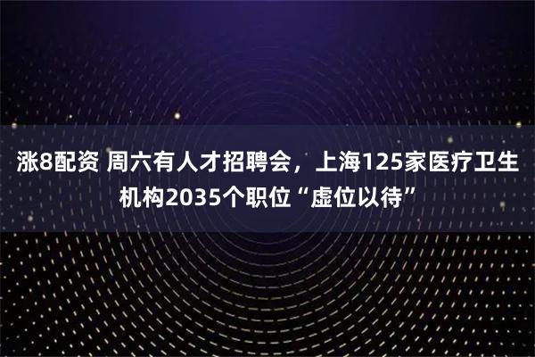 涨8配资 周六有人才招聘会，上海125家医疗卫生机构2035个职位“虚位以待”