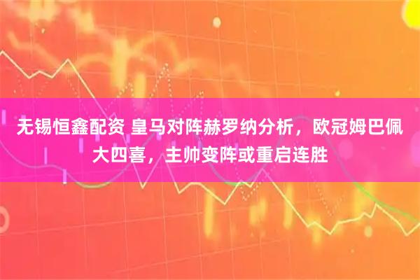 无锡恒鑫配资 皇马对阵赫罗纳分析，欧冠姆巴佩大四喜，主帅变阵或重启连胜