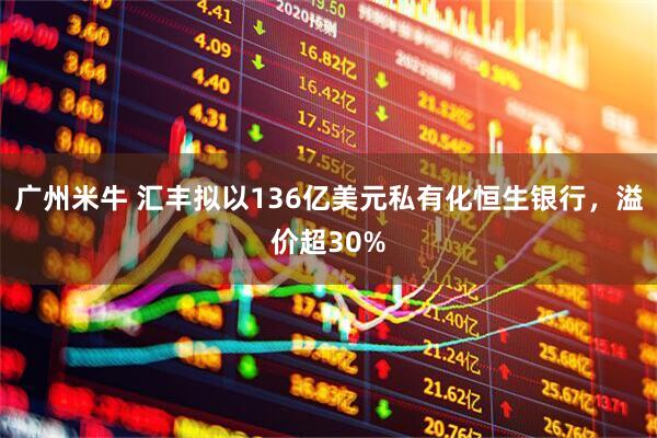 广州米牛 汇丰拟以136亿美元私有化恒生银行，溢价超30%