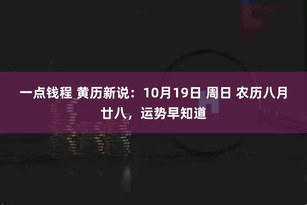 一点钱程 黄历新说：10月19日 周日 农历八月廿八，运势早知道
